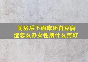 同房后下面痒还有豆腐渣怎么办女性用什么药好