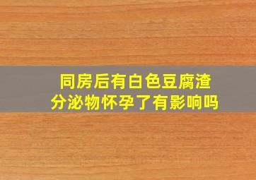 同房后有白色豆腐渣分泌物怀孕了有影响吗