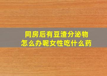 同房后有豆渣分泌物怎么办呢女性吃什么药