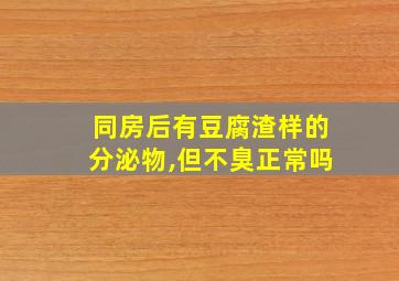 同房后有豆腐渣样的分泌物,但不臭正常吗