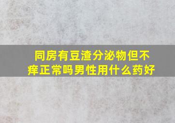 同房有豆渣分泌物但不痒正常吗男性用什么药好