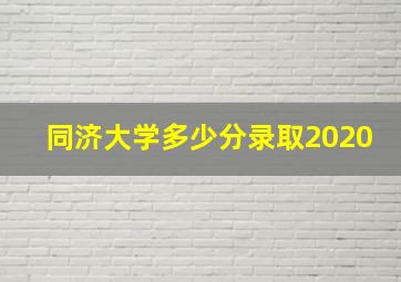 同济大学多少分录取2020