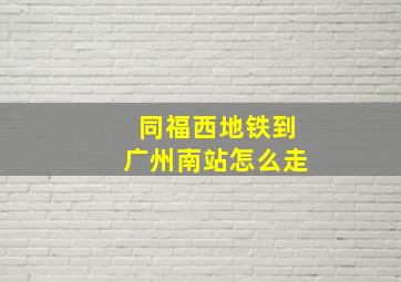 同福西地铁到广州南站怎么走