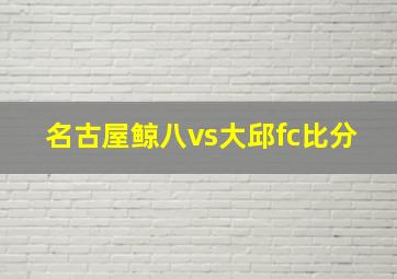 名古屋鲸八vs大邱fc比分