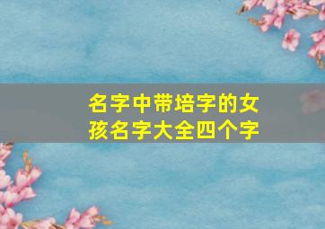 名字中带培字的女孩名字大全四个字