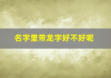 名字里带龙字好不好呢