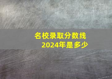 名校录取分数线2024年是多少