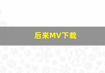 后来MV下载