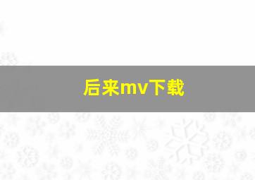 后来mv下载