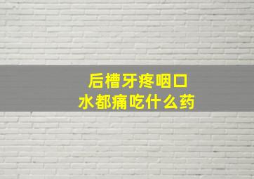 后槽牙疼咽口水都痛吃什么药