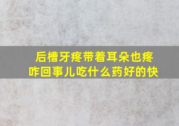 后槽牙疼带着耳朵也疼咋回事儿吃什么药好的快