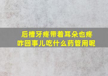 后槽牙疼带着耳朵也疼咋回事儿吃什么药管用呢