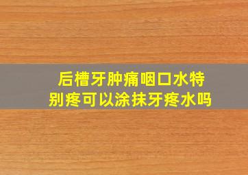 后槽牙肿痛咽口水特别疼可以涂抹牙疼水吗