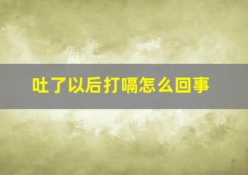 吐了以后打嗝怎么回事