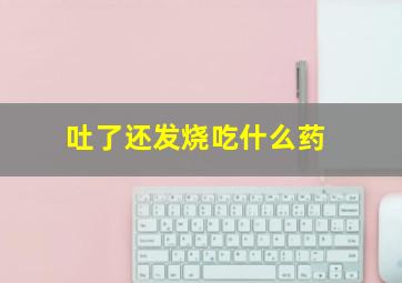 吐了还发烧吃什么药