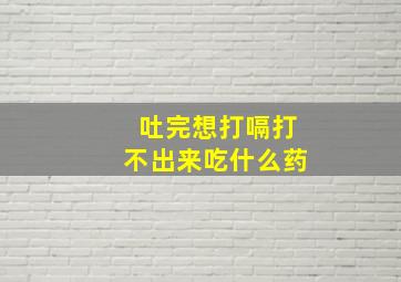 吐完想打嗝打不出来吃什么药