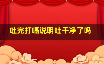 吐完打嗝说明吐干净了吗