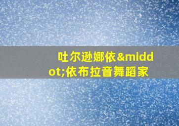 吐尔逊娜依·依布拉音舞蹈家