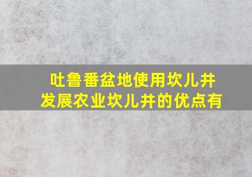 吐鲁番盆地使用坎儿井发展农业坎儿井的优点有