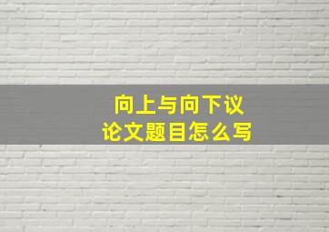 向上与向下议论文题目怎么写