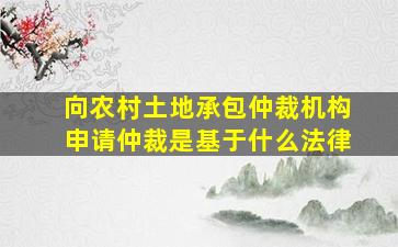 向农村土地承包仲裁机构申请仲裁是基于什么法律