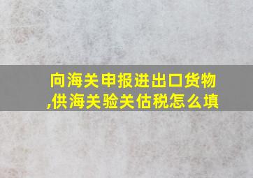 向海关申报进出口货物,供海关验关估税怎么填