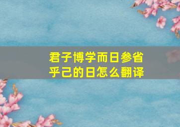 君子博学而日参省乎己的日怎么翻译