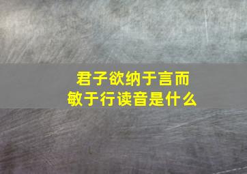 君子欲纳于言而敏于行读音是什么