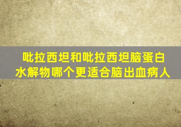 吡拉西坦和吡拉西坦脑蛋白水解物哪个更适合脑出血病人