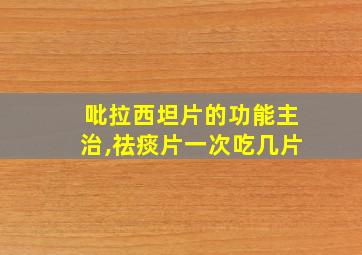 吡拉西坦片的功能主治,祛痰片一次吃几片