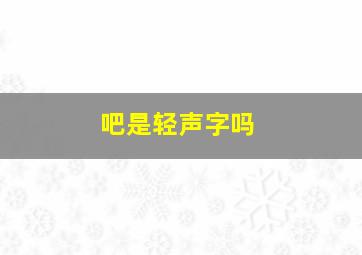 吧是轻声字吗