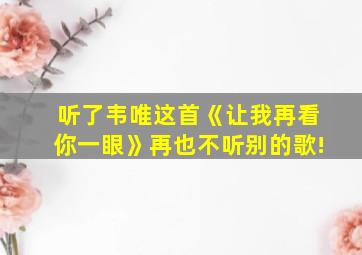 听了韦唯这首《让我再看你一眼》再也不听别的歌!