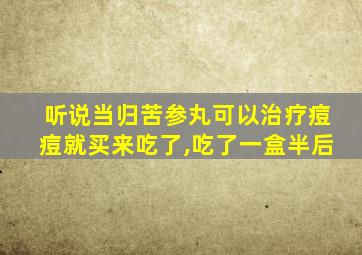 听说当归苦参丸可以治疗痘痘就买来吃了,吃了一盒半后