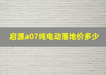 启源a07纯电动落地价多少