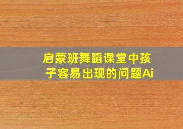 启蒙班舞蹈课堂中孩子容易出现的问题Ai