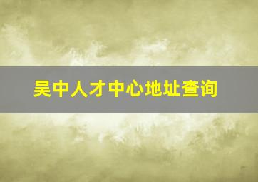 吴中人才中心地址查询