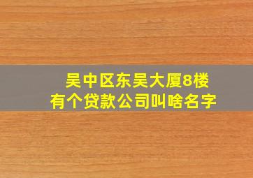 吴中区东吴大厦8楼有个贷款公司叫啥名字