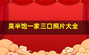 吴半饱一家三口照片大全