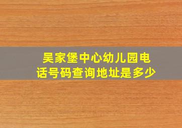 吴家堡中心幼儿园电话号码查询地址是多少