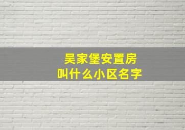 吴家堡安置房叫什么小区名字