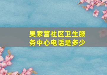 吴家营社区卫生服务中心电话是多少