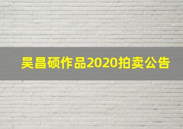 吴昌硕作品2020拍卖公告