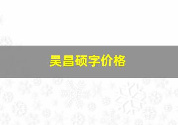 吴昌硕字价格