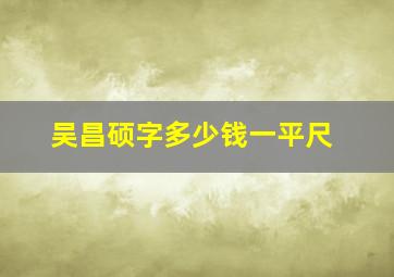 吴昌硕字多少钱一平尺