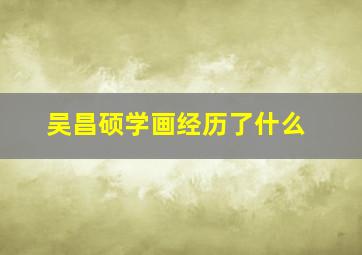 吴昌硕学画经历了什么