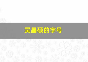 吴昌硕的字号