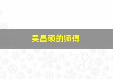 吴昌硕的师傅