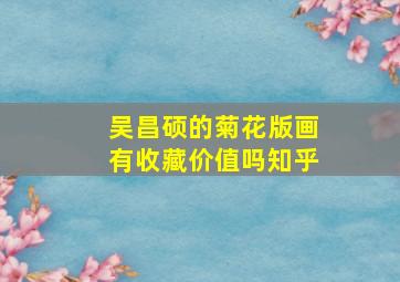 吴昌硕的菊花版画有收藏价值吗知乎