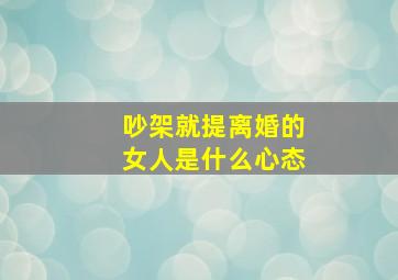 吵架就提离婚的女人是什么心态