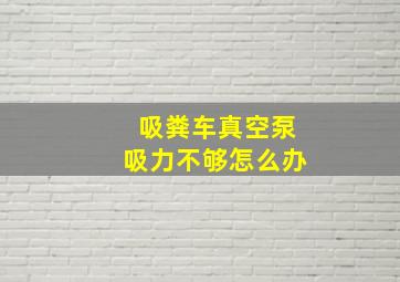 吸粪车真空泵吸力不够怎么办